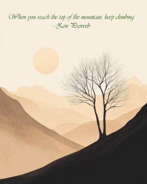 When you reach the top of the mountain, keep climbing - Zen Proverb - Inspirational Wall Art Prints